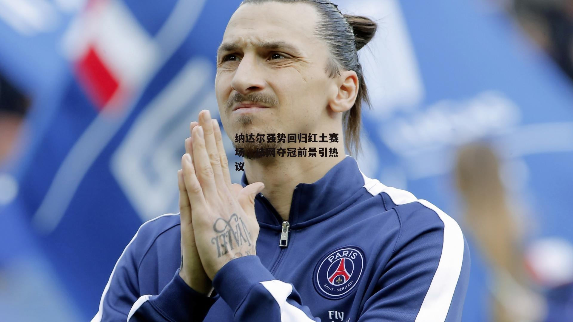 纳达尔强势回归红土赛场，法网夺冠前景引热议